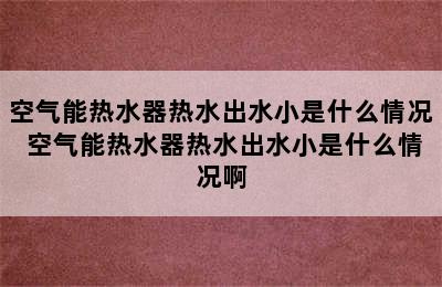 空气能热水器热水出水小是什么情况 空气能热水器热水出水小是什么情况啊